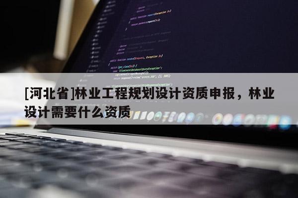 [河北省]林业工程规划设计资质申报，林业设计需要什么资质