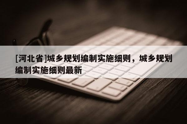 [河北省]城乡规划编制实施细则，城乡规划编制实施细则最新