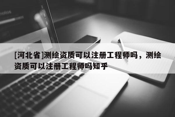 [河北省]测绘资质可以注册工程师吗，测绘资质可以注册工程师吗知乎