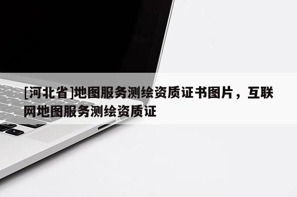 [河北省]地图服务测绘资质证书图片，互联网地图服务测绘资质证