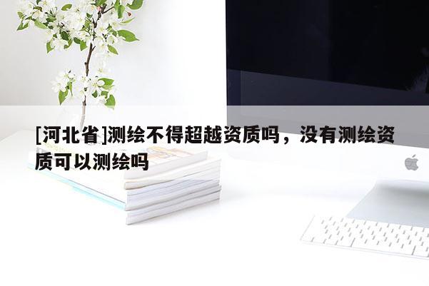 [河北省]测绘不得超越资质吗，没有测绘资质可以测绘吗
