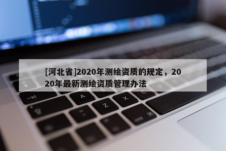 [河北省]2020年测绘资质的规定，2020年最新测绘资质管理办法