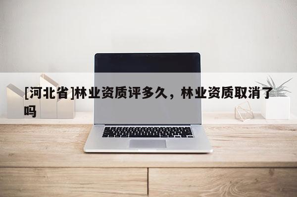 [河北省]林业资质评多久，林业资质取消了吗
