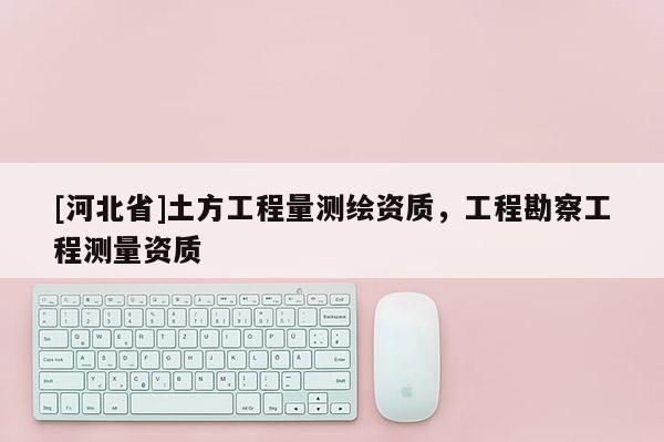 [河北省]土方工程量测绘资质，工程勘察工程测量资质