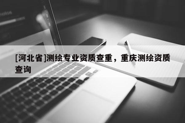 [河北省]测绘专业资质查重，重庆测绘资质查询