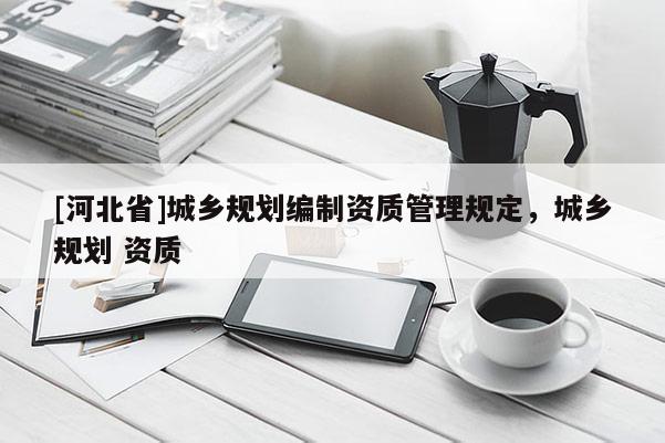 [河北省]城乡规划编制资质管理规定，城乡规划 资质