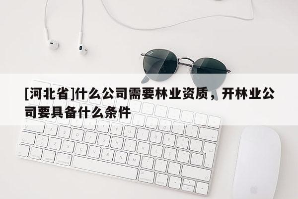 [河北省]什么公司需要林业资质，开林业公司要具备什么条件