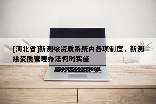 [河北省]新测绘资质系统内各项制度，新测绘资质管理办法何时实施