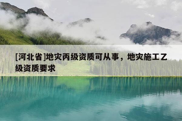 [河北省]地灾丙级资质可从事，地灾施工乙级资质要求