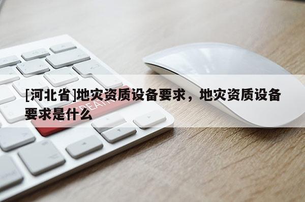 [河北省]地灾资质设备要求，地灾资质设备要求是什么