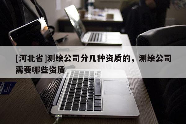 [河北省]测绘公司分几种资质的，测绘公司需要哪些资质