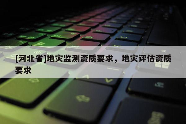 [河北省]地灾监测资质要求，地灾评估资质要求