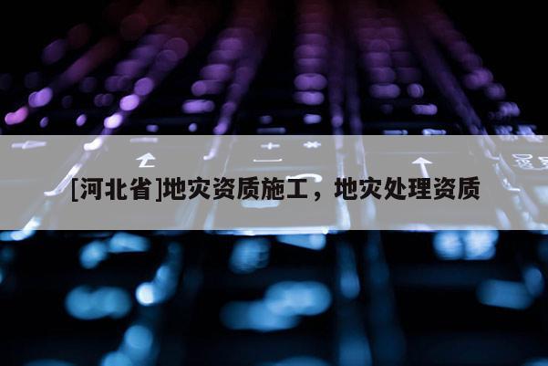 [河北省]地灾资质施工，地灾处理资质