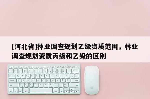 [河北省]林业调查规划乙级资质范围，林业调查规划资质丙级和乙级的区别