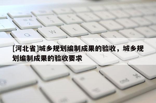 [河北省]城乡规划编制成果的验收，城乡规划编制成果的验收要求