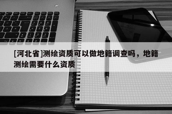 [河北省]测绘资质可以做地籍调查吗，地籍测绘需要什么资质
