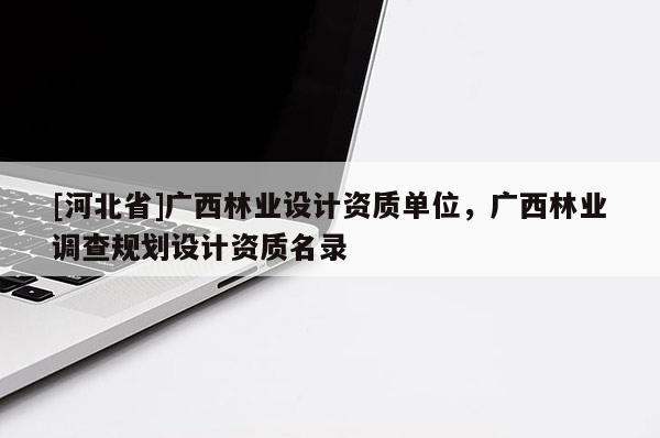 [河北省]广西林业设计资质单位，广西林业调查规划设计资质名录