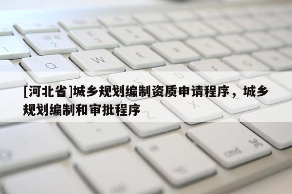 [河北省]城乡规划编制资质申请程序，城乡规划编制和审批程序