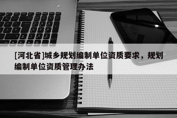 [河北省]城乡规划编制单位资质要求，规划编制单位资质管理办法
