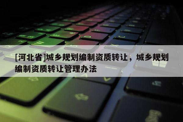 [河北省]城乡规划编制资质转让，城乡规划编制资质转让管理办法