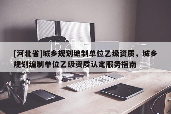 [河北省]城乡规划编制单位乙级资质，城乡规划编制单位乙级资质认定服务指南