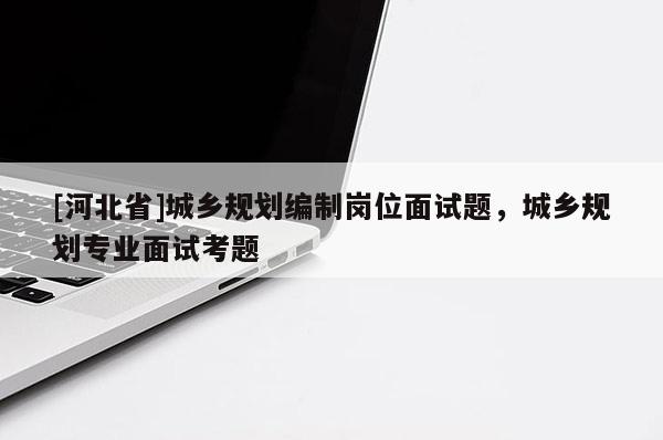 [河北省]城乡规划编制岗位面试题，城乡规划专业面试考题