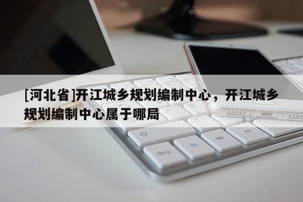 [河北省]开江城乡规划编制中心，开江城乡规划编制中心属于哪局