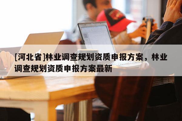 [河北省]林业调查规划资质申报方案，林业调查规划资质申报方案最新