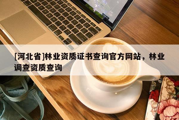 [河北省]林业资质证书查询官方网站，林业调查资质查询
