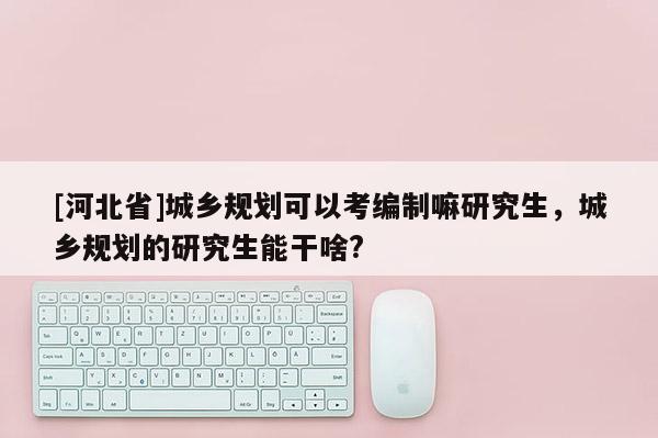 [河北省]城乡规划可以考编制嘛研究生，城乡规划的研究生能干啥?