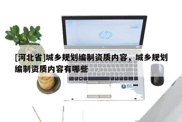[河北省]城乡规划编制资质内容，城乡规划编制资质内容有哪些