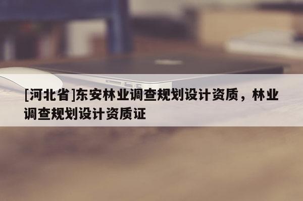 [河北省]东安林业调查规划设计资质，林业调查规划设计资质证