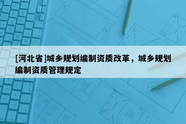 [河北省]城乡规划编制资质改革，城乡规划编制资质管理规定