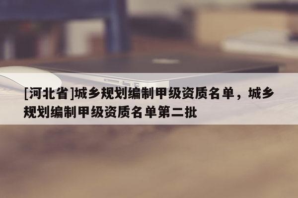 [河北省]城乡规划编制甲级资质名单，城乡规划编制甲级资质名单第二批