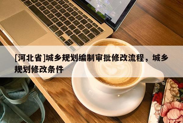 [河北省]城乡规划编制审批修改流程，城乡规划修改条件
