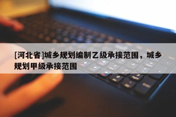 [河北省]城乡规划编制乙级承接范围，城乡规划甲级承接范围
