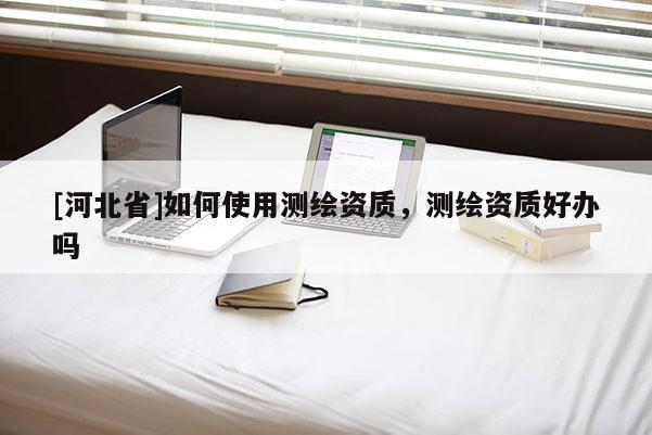 [河北省]如何使用测绘资质，测绘资质好办吗