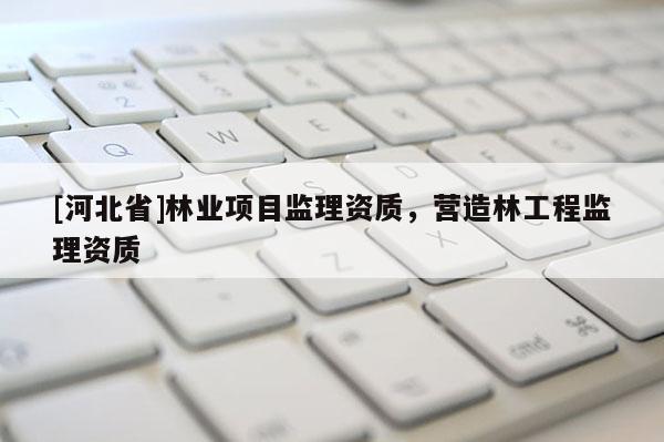 [河北省]林业项目监理资质，营造林工程监理资质