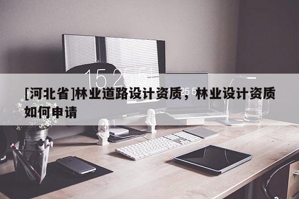 [河北省]林业道路设计资质，林业设计资质如何申请