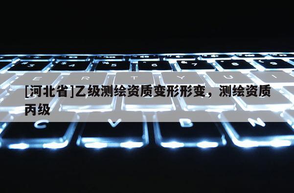 [河北省]乙级测绘资质变形形变，测绘资质丙级