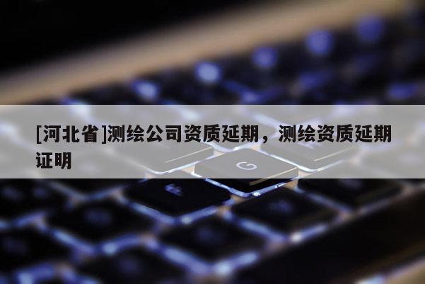 [河北省]测绘公司资质延期，测绘资质延期证明