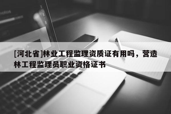 [河北省]林业工程监理资质证有用吗，营造林工程监理员职业资格证书