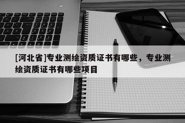 [河北省]专业测绘资质证书有哪些，专业测绘资质证书有哪些项目