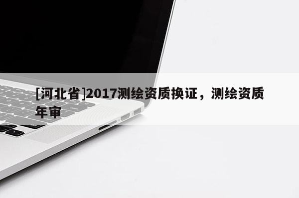 [河北省]2017测绘资质换证，测绘资质年审