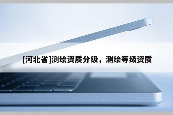 [河北省]测绘资质分级，测绘等级资质