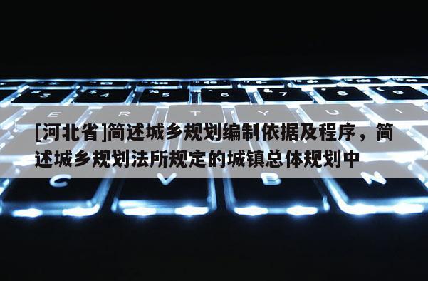 [河北省]简述城乡规划编制依据及程序，简述城乡规划法所规定的城镇总体规划中