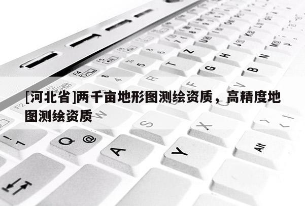[河北省]两千亩地形图测绘资质，高精度地图测绘资质