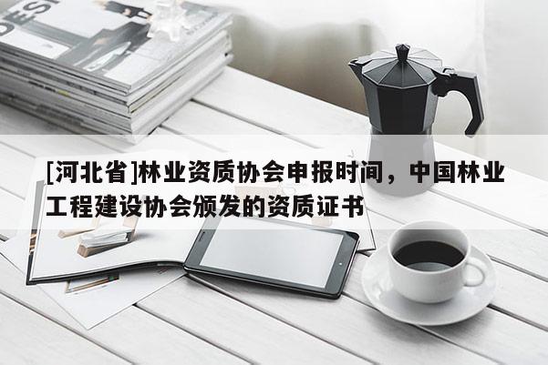 [河北省]林业资质协会申报时间，中国林业工程建设协会颁发的资质证书