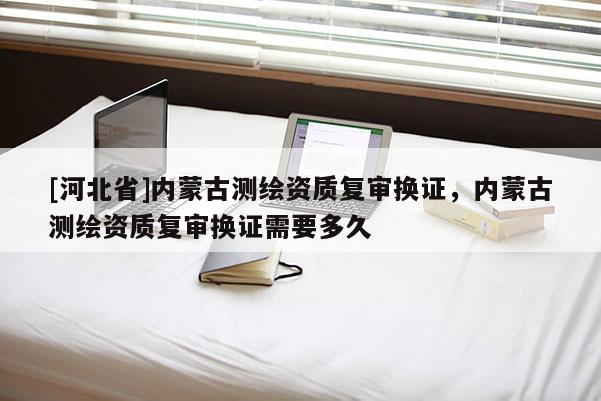 [河北省]内蒙古测绘资质复审换证，内蒙古测绘资质复审换证需要多久