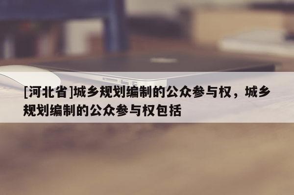 [河北省]城乡规划编制的公众参与权，城乡规划编制的公众参与权包括
